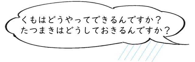 くもはどうやってできるんですか？たつまきはどうしておきるんですか？