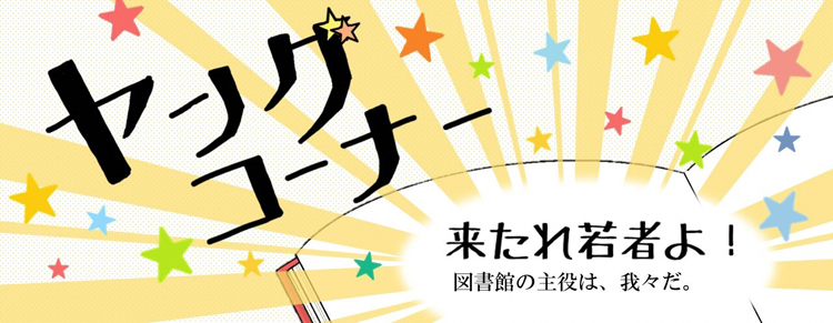 ヤングコーナー 来たれ若者よ!図書館の主役は、我々だ。